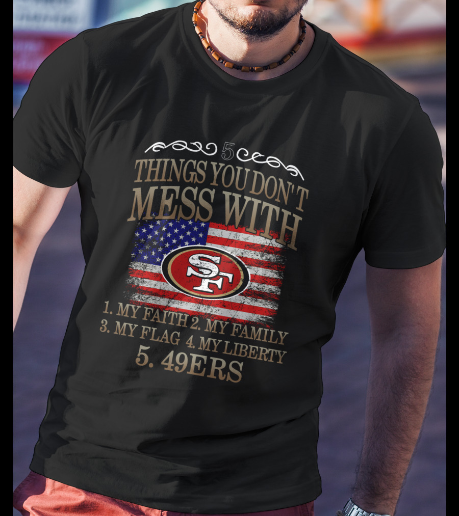5 Things You Don't Mess With San Francisco 49ers My Faith My Family My Flag My Liberty 49ers T-Shirt