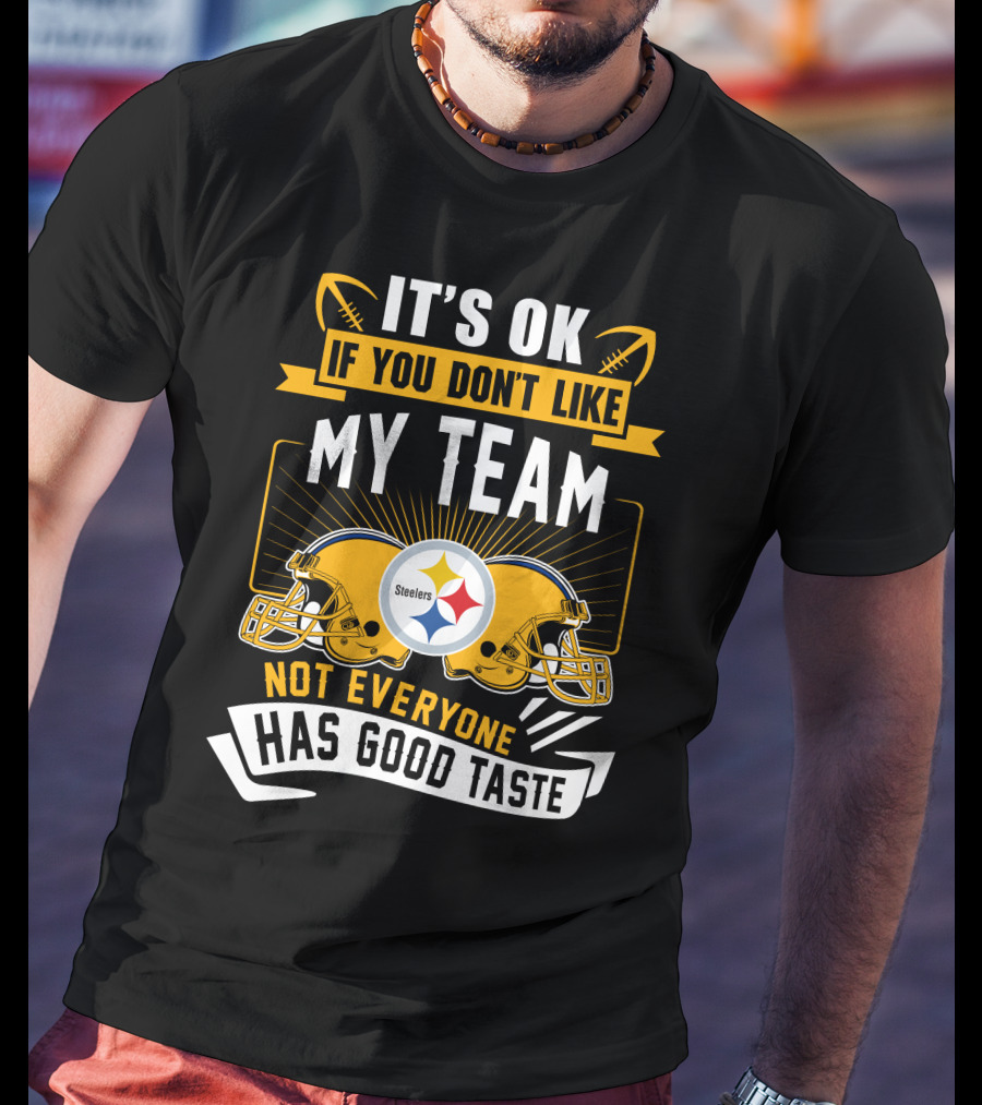 It's Ok If You Don't Like My Team Pittsburgh Steelers Not Everyone Has Good Taste T-Shirt
