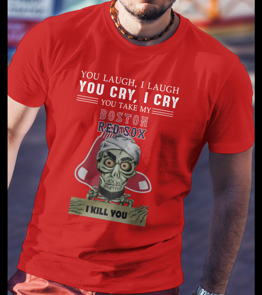 You Laugh I Laugh You Cry I Cry You Take My Boston Red Sox I Kill You T-Shirt