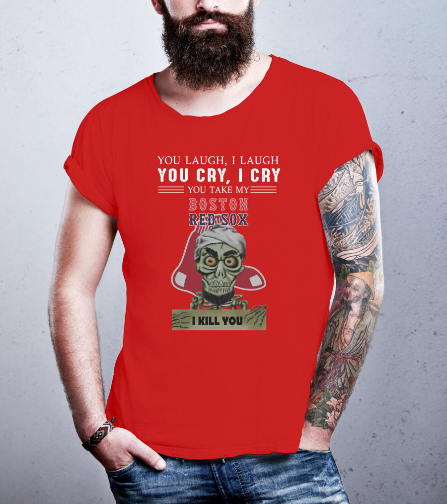 You Laugh I Laugh You Cry I Cry You Take My Boston Red Sox I Kill You T-Shirt