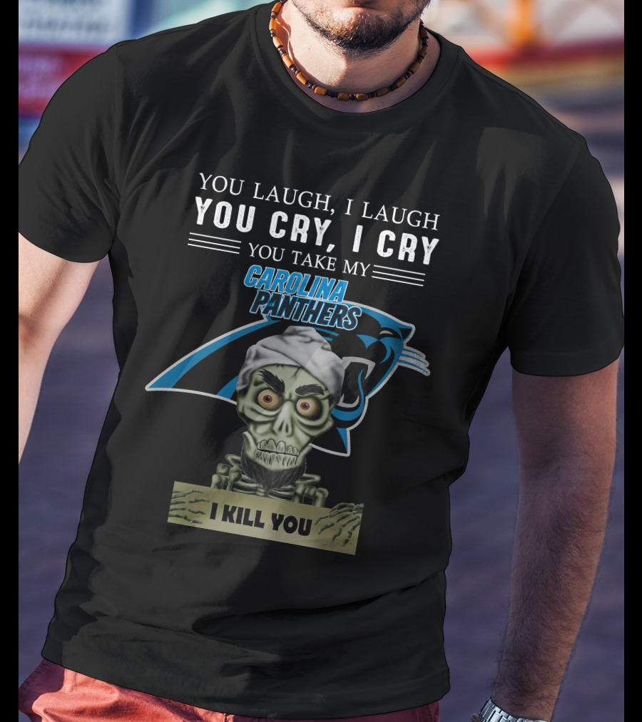 You Laugh I Laugh You Cry I Cry You Take My Carolina Panthers I Kill You T-Shirt