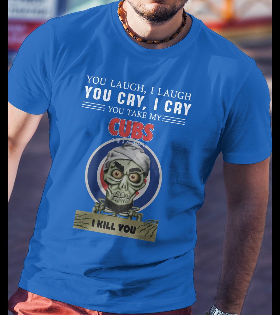 You Laugh I Laugh You Cry I Cry You Take My Cubs Chicago I Kill You T-Shirt