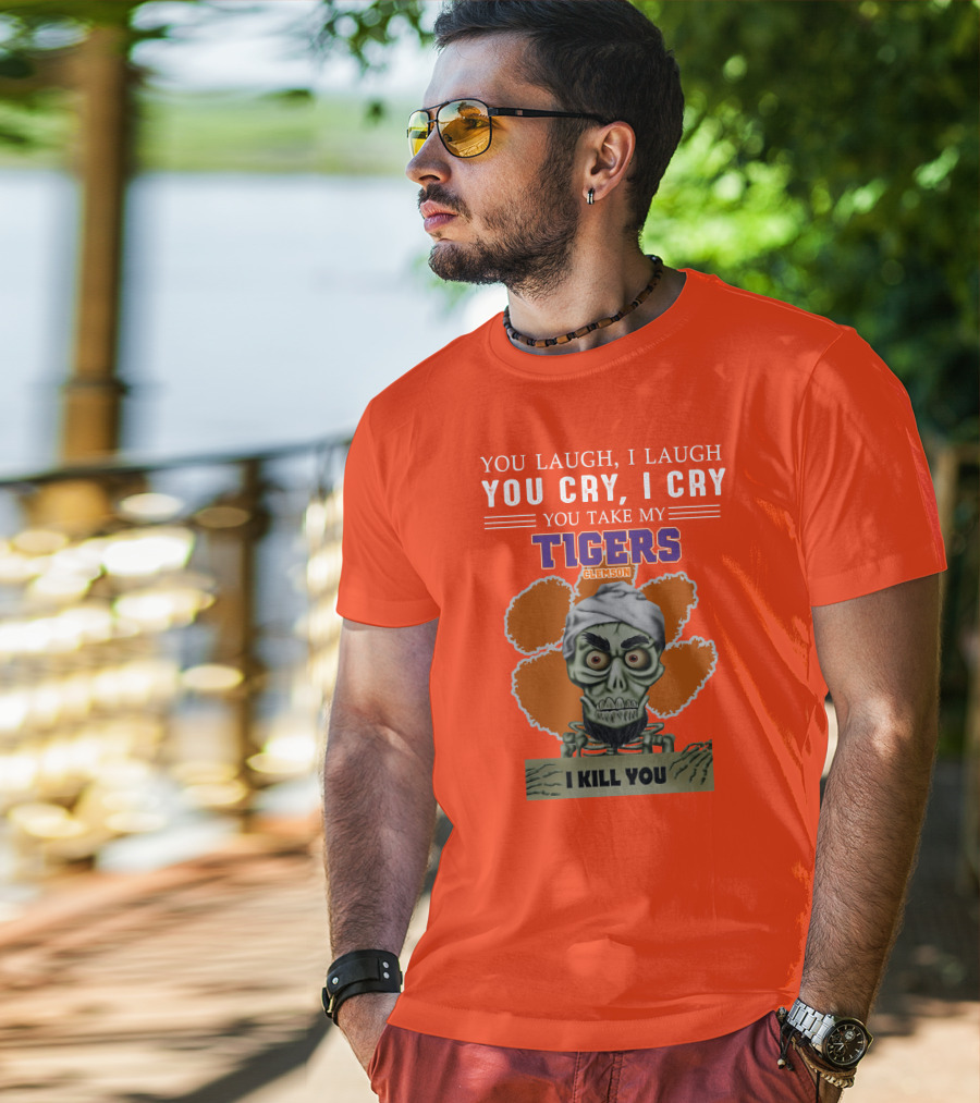 You Laugh I Laugh You Cry I Cry You Take My Clemson Tigers I Kill You T-Shirt