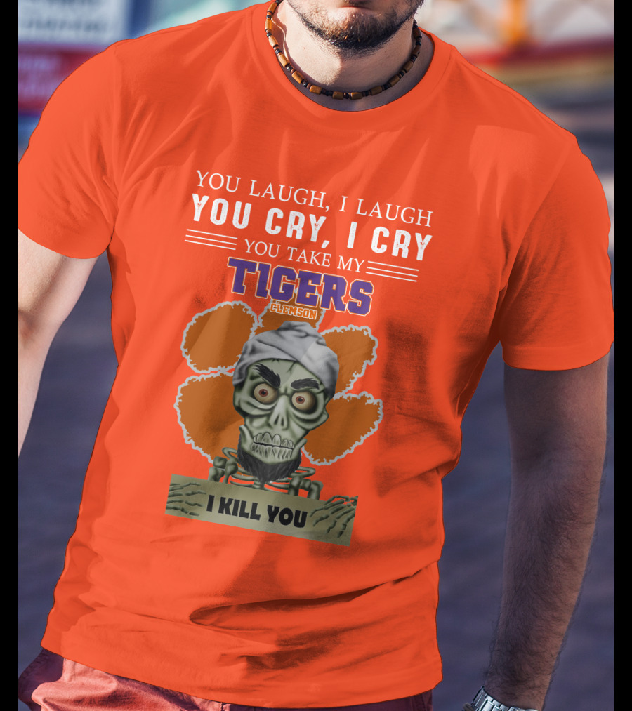 You Laugh I Laugh You Cry I Cry You Take My Clemson Tigers I Kill You T-Shirt