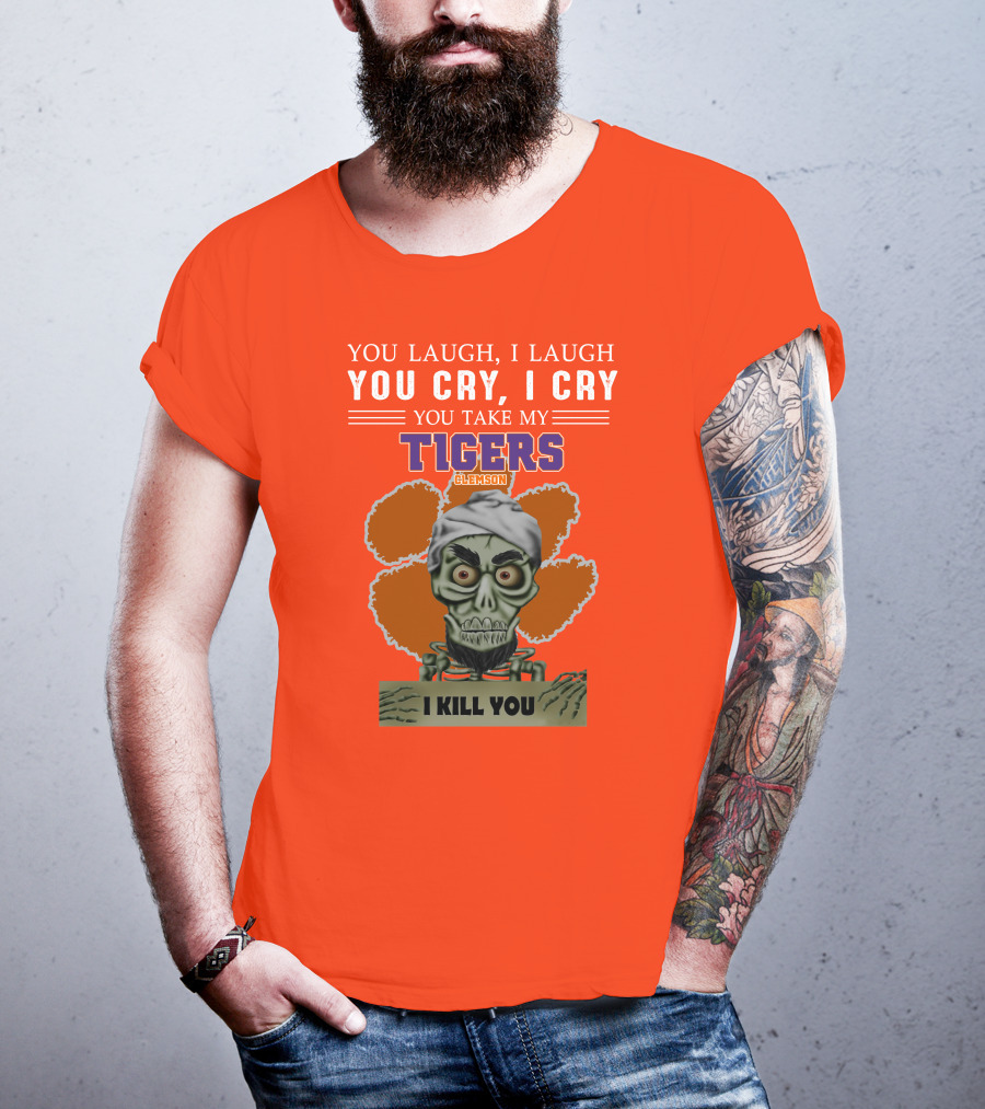 You Laugh I Laugh You Cry I Cry You Take My Clemson Tigers I Kill You T-Shirt