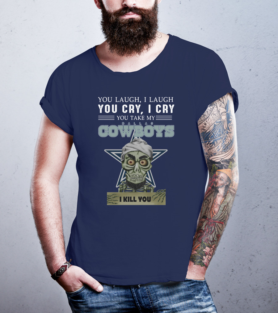 Dallas Cowboys You Laugh I Laugh You Cry I Cry You Take My I Kill You T-Shirt