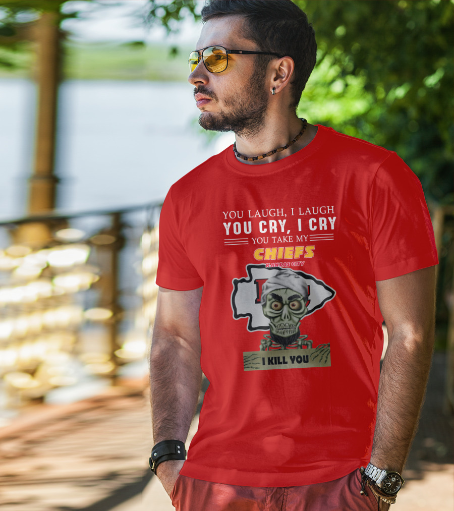 You Laugh I Laugh You Cry I Cry You Take My Kansas City Chiefs I Kill You T-Shirt