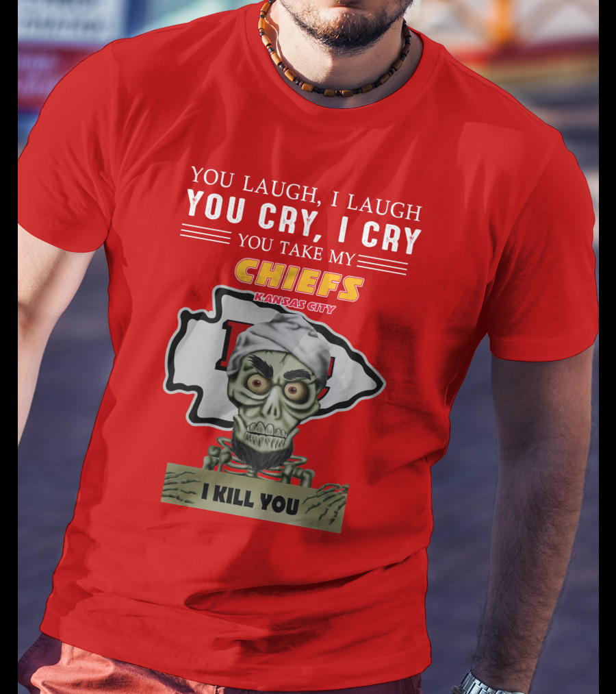 You Laugh I Laugh You Cry I Cry You Take My Kansas City Chiefs I Kill You T-Shirt