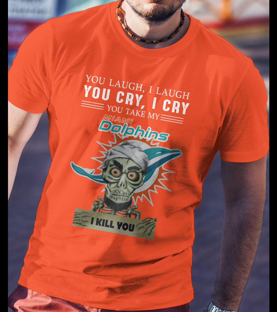 You Laugh I Laugh You Cry I Cry You Take My Miami Dolphins I Kill You T-Shirt