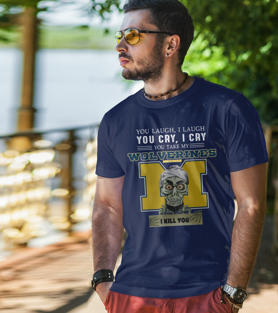 You Laugh I Laugh You Cry I Cry You Take My Michigan Wolverines I Kill You T-Shirt