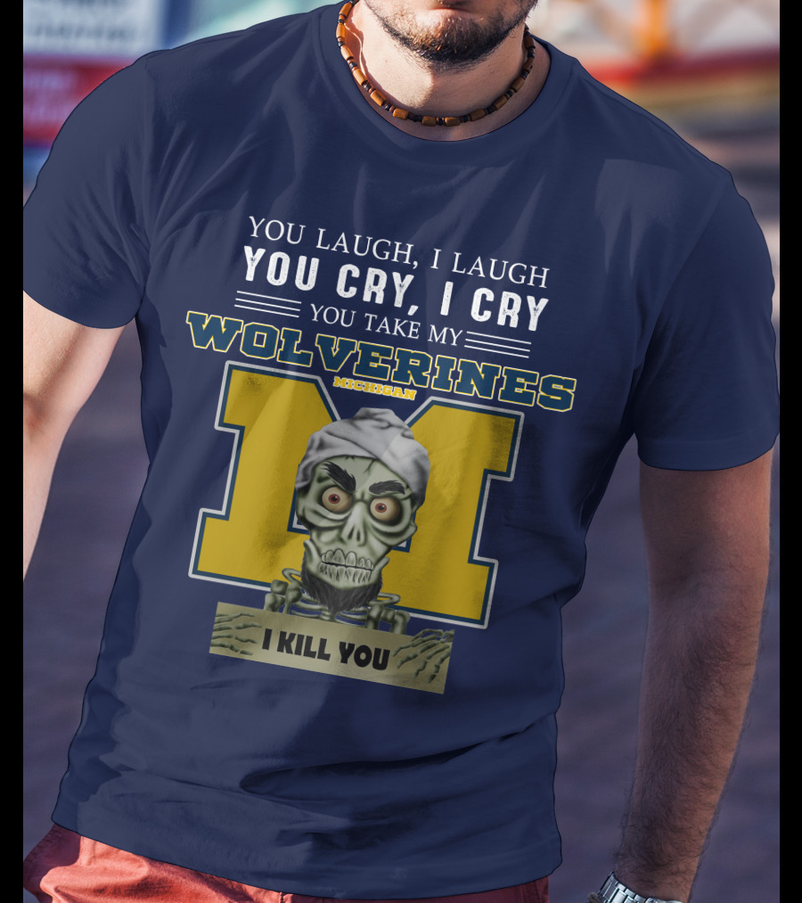 You Laugh I Laugh You Cry I Cry You Take My Michigan Wolverines I Kill You T-Shirt