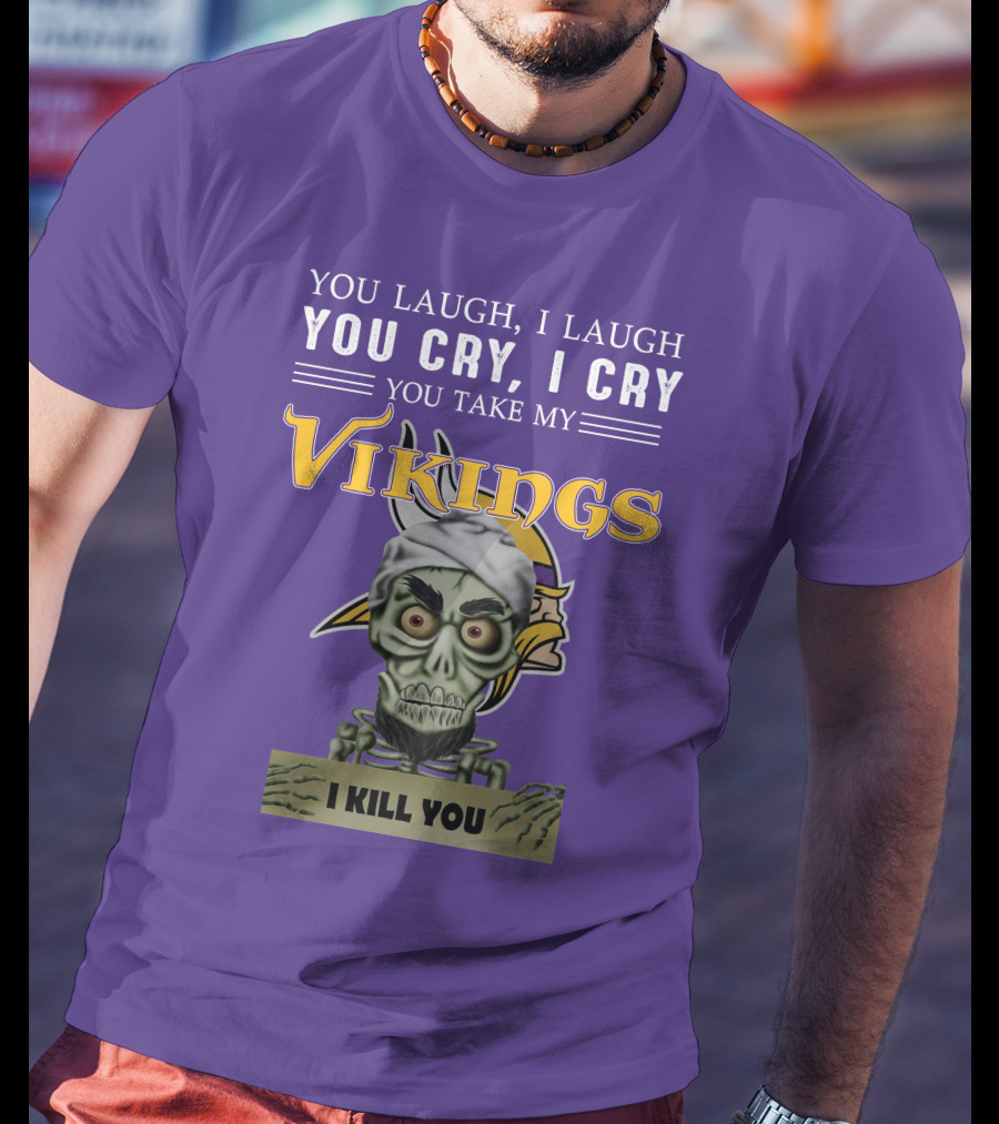 You Laugh I Laugh You Cry I Cry You Take My Vikings I Kill You Minnesota Vikings Jeff Dunham T-Shirt