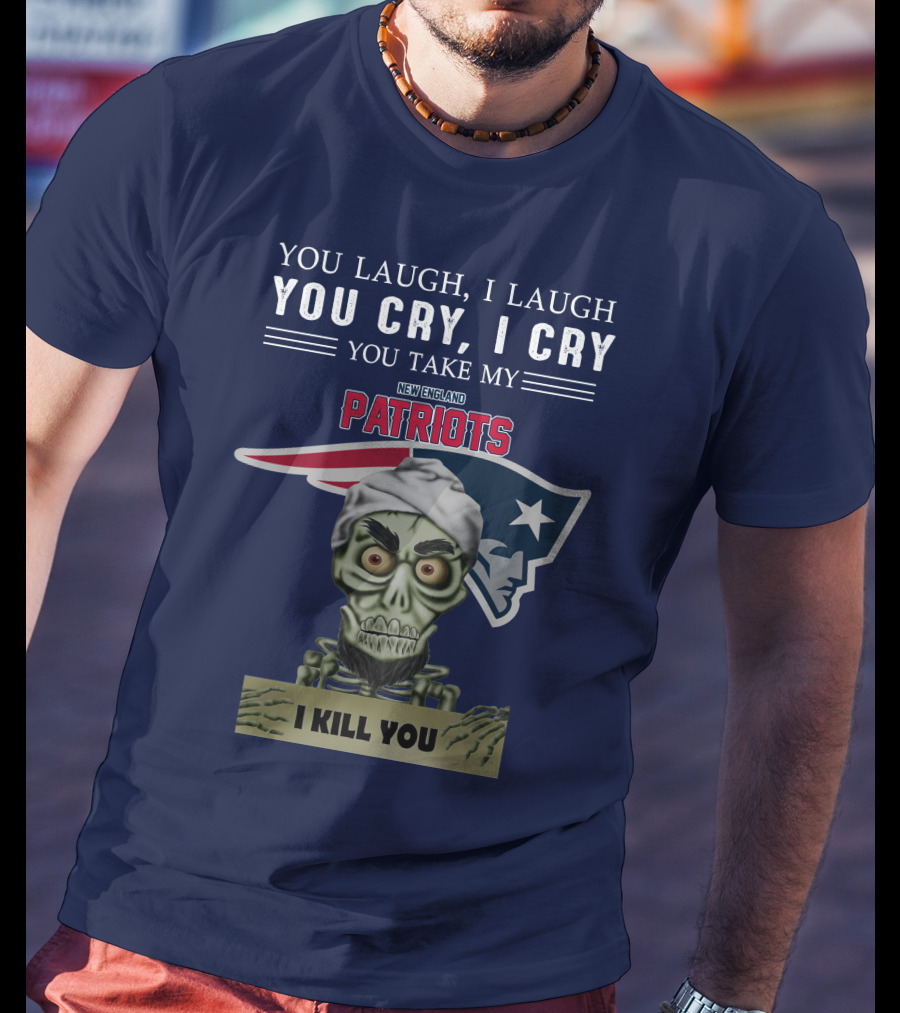You Laugh I Laugh You Cry I Cry You Take My New England Patriots I Kill You Jeff Dunham T-Shirt