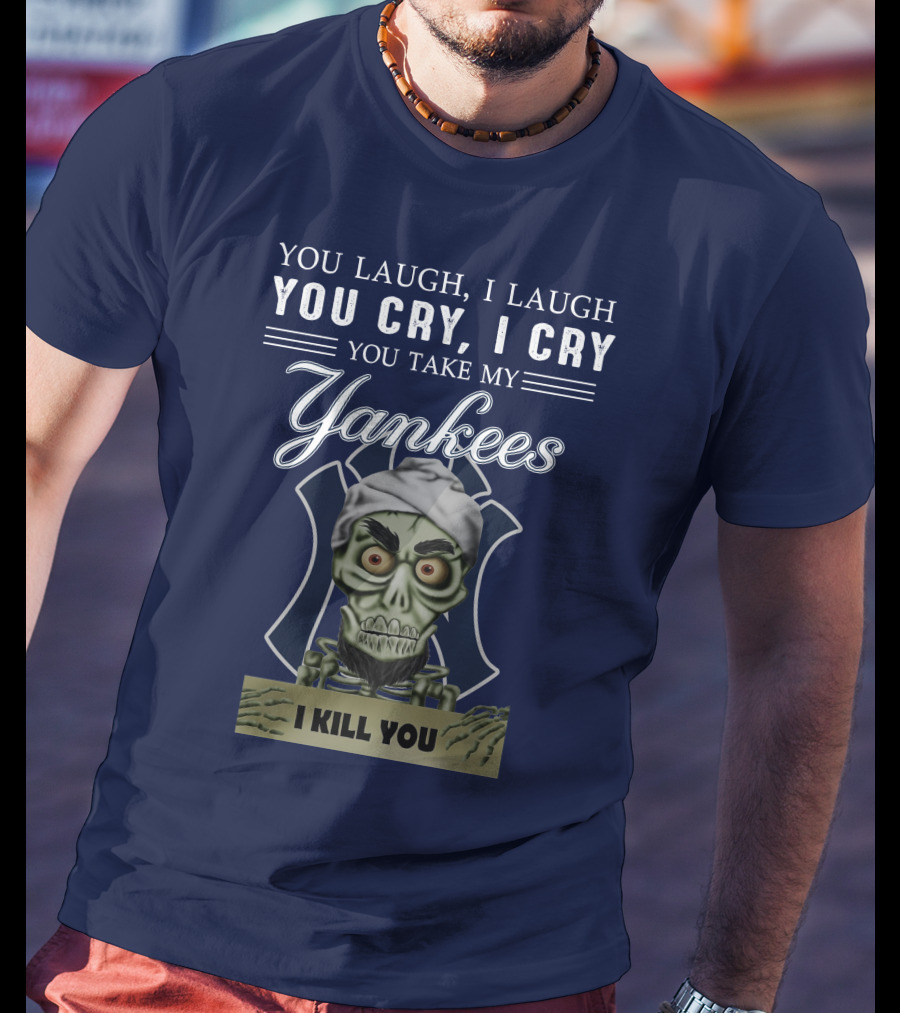 You Laugh I Laugh You Cry I Cry You Take My Yankees I Kill You T-Shirt