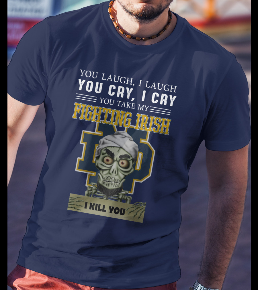 You Laugh You Cry You Take My Fighting Irish I Kill You T-Shirt