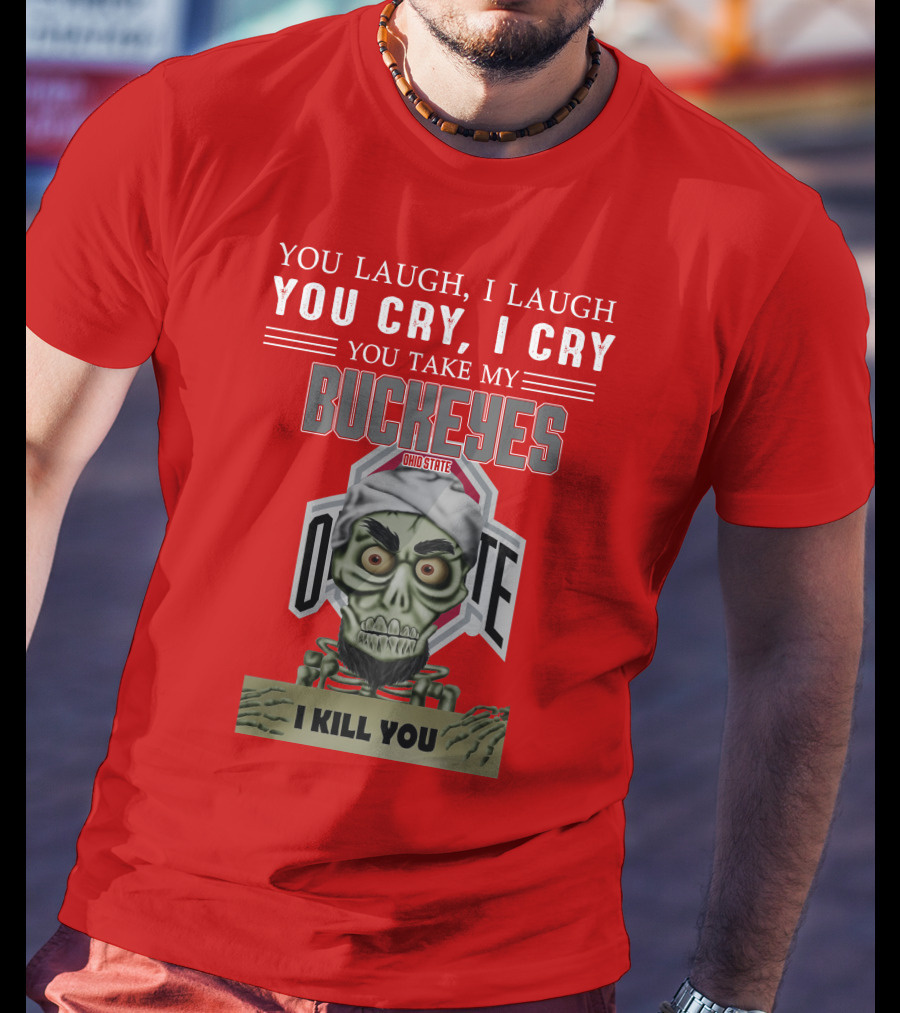 You Laugh I Laugh You Cry I Cry You Take My Ohio State Buckeyes I Kill You T-Shirt