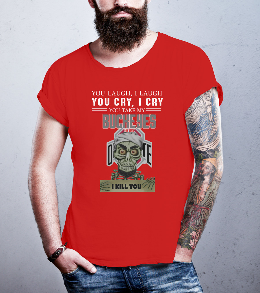 You Laugh I Laugh You Cry I Cry You Take My Ohio State Buckeyes I Kill You T-Shirt