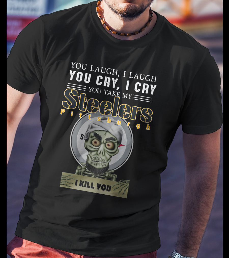 You Laugh I Laugh You Cry I Cry You Take My Pittsburgh Steelers I Kill You T-Shirt