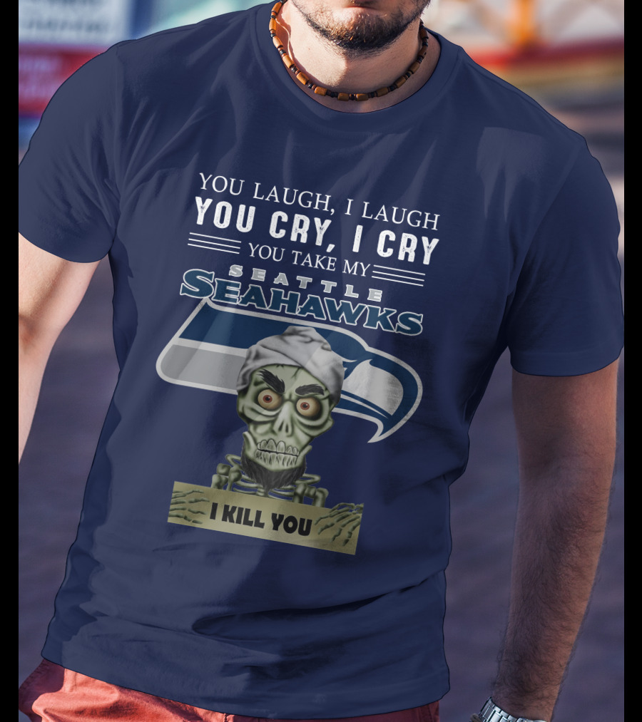 You Laugh I Laugh You Cry I Cry You Take My Seattle Seahawks I Kill You T-Shirt
