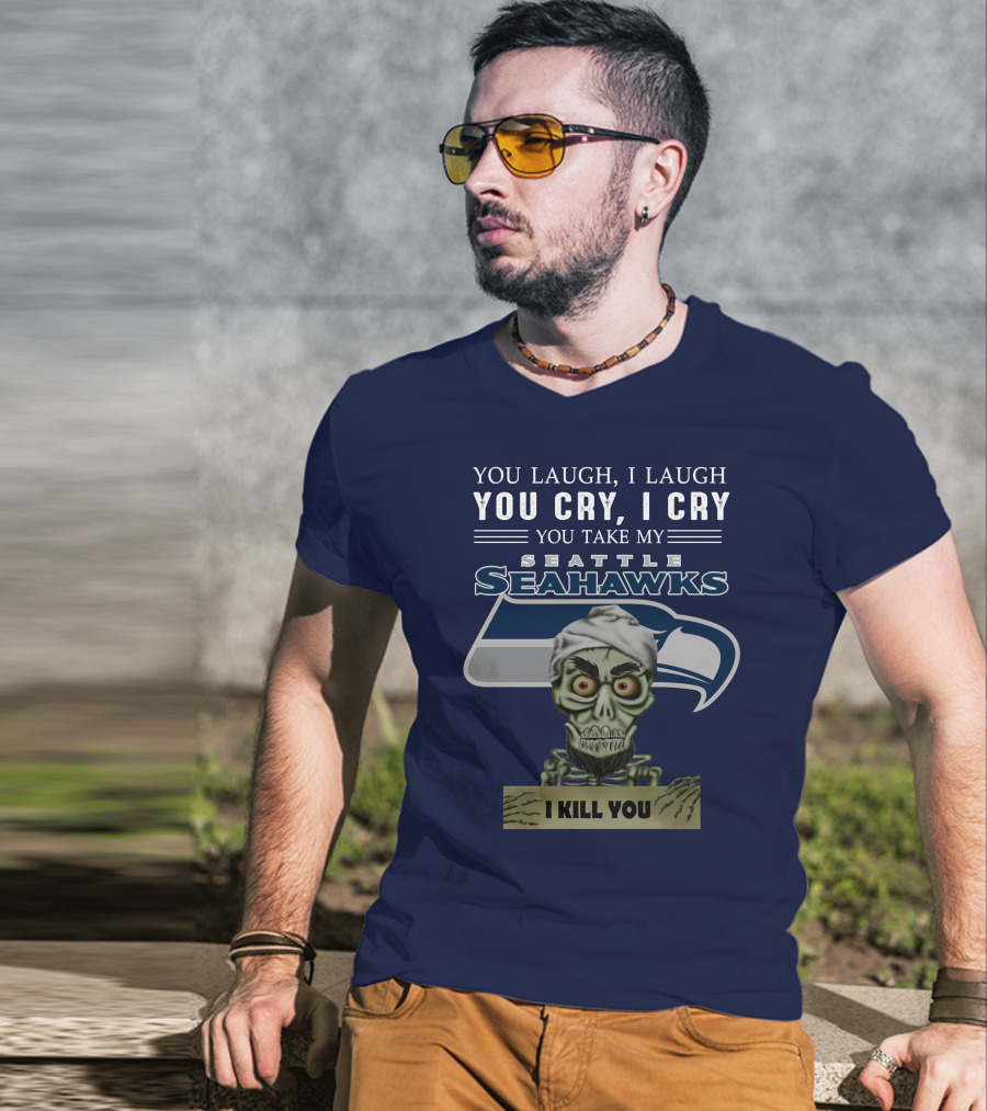 You Laugh I Laugh You Cry I Cry You Take My Seattle Seahawks I Kill You T-Shirt