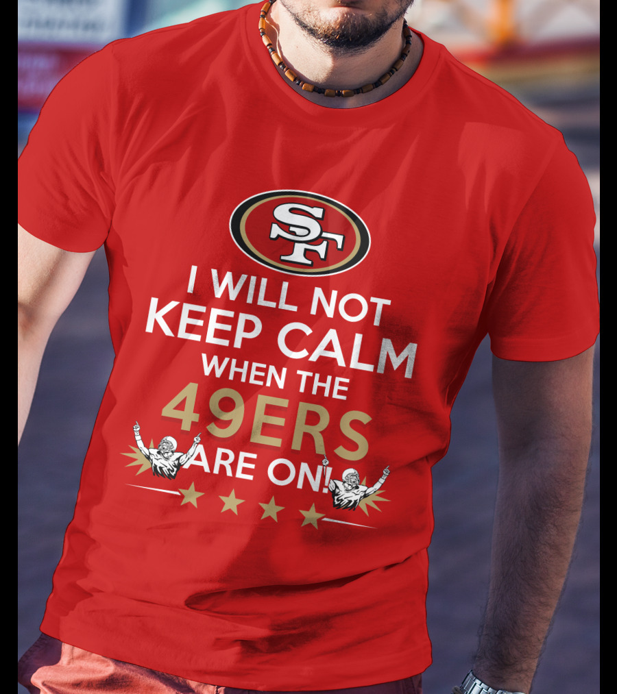 I Will Not Keep Calm When The 49ers Are On San Francisco Sf 49ers Football Fan Statement With Stars T-Shirt