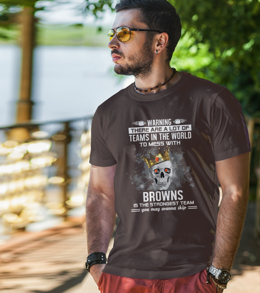 Warning There Are A Lot Of Teams In The World To Mess With Browns Is The Strongest Team You May Wanna Skip T-Shirt