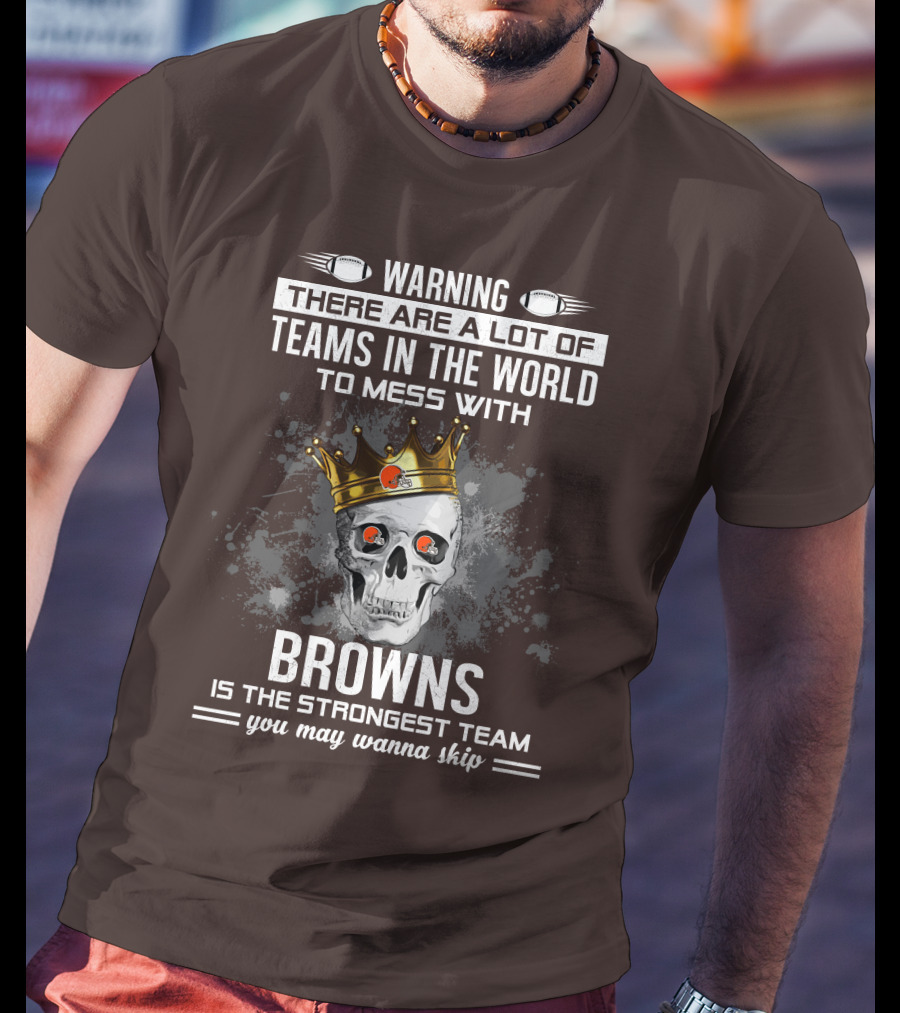 Warning There Are A Lot Of Teams In The World To Mess With Browns Is The Strongest Team You May Wanna Skip T-Shirt