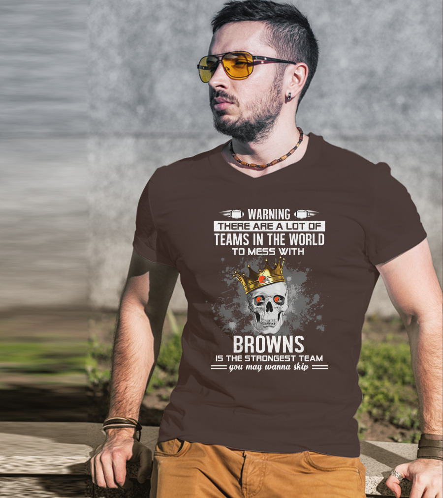 Warning There Are A Lot Of Teams In The World To Mess With Browns Is The Strongest Team You May Wanna Skip T-Shirt