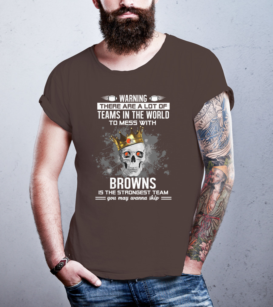 Warning There Are A Lot Of Teams In The World To Mess With Browns Is The Strongest Team You May Wanna Skip T-Shirt