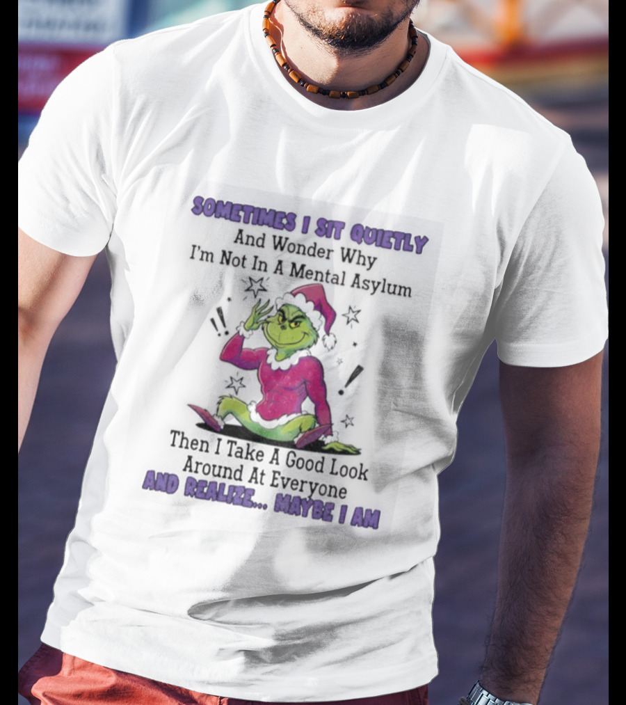 Grinch Sometimes I Sit Quietly In A Mental Asylum And Realize Maybe I Am T-Shirt