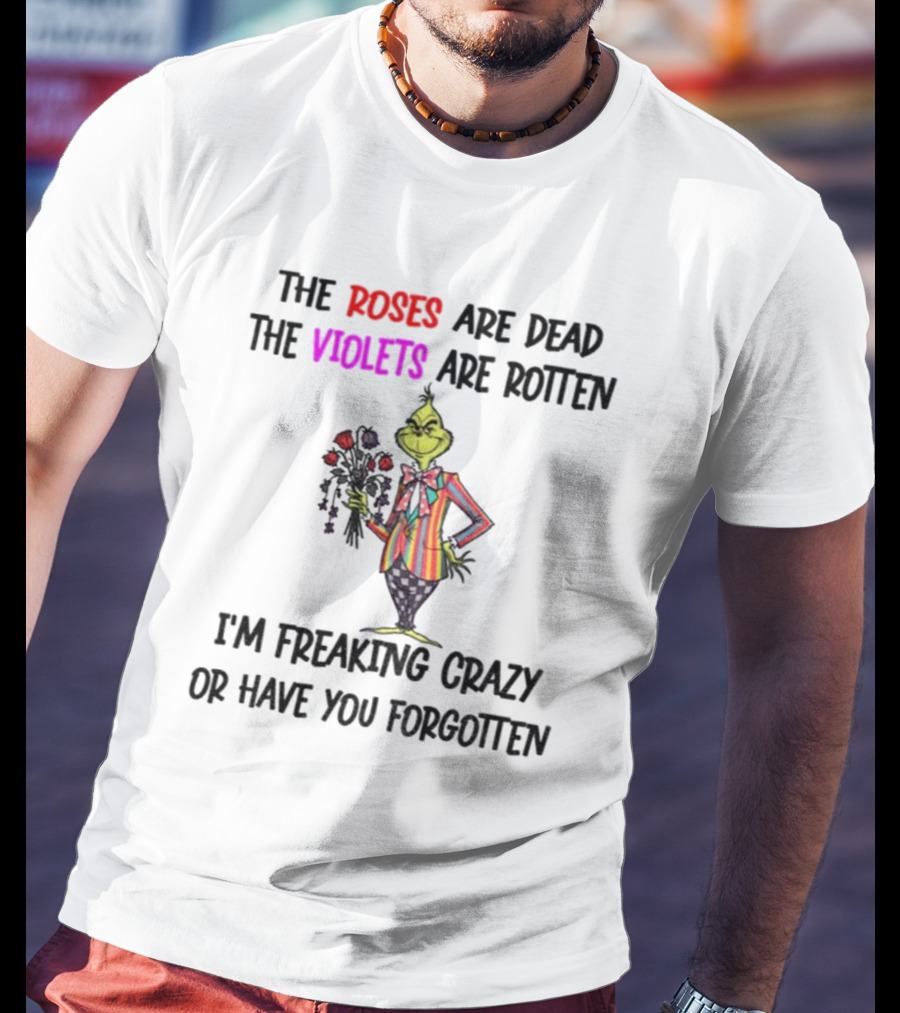 The Grinch Roses Are Dead Violets Are Rotten I'm Freaking Crazy Or Have You Forgotten T-Shirt