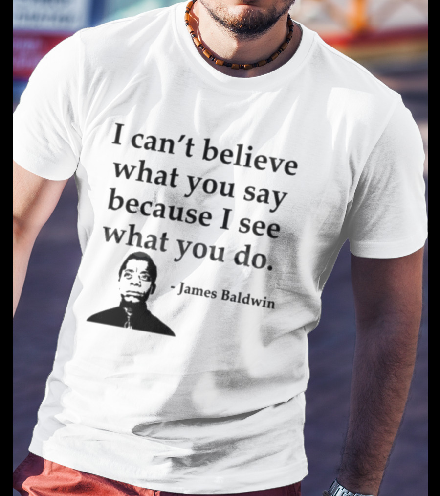 James Baldwin I Can’t Believe What You Say Because I See What You Do T-Shirt
