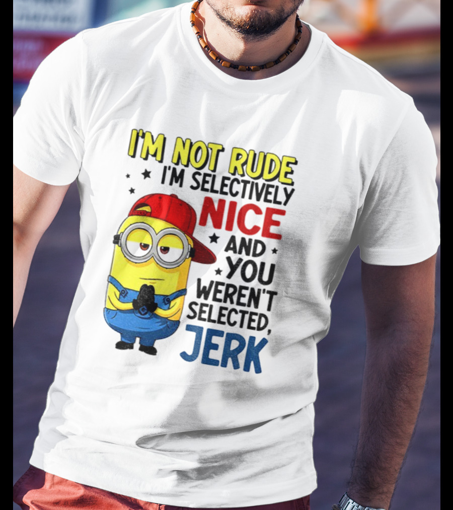 Minion I’m Not Rude I’m Nice You Weren’t Selected Jerk T-Shirt