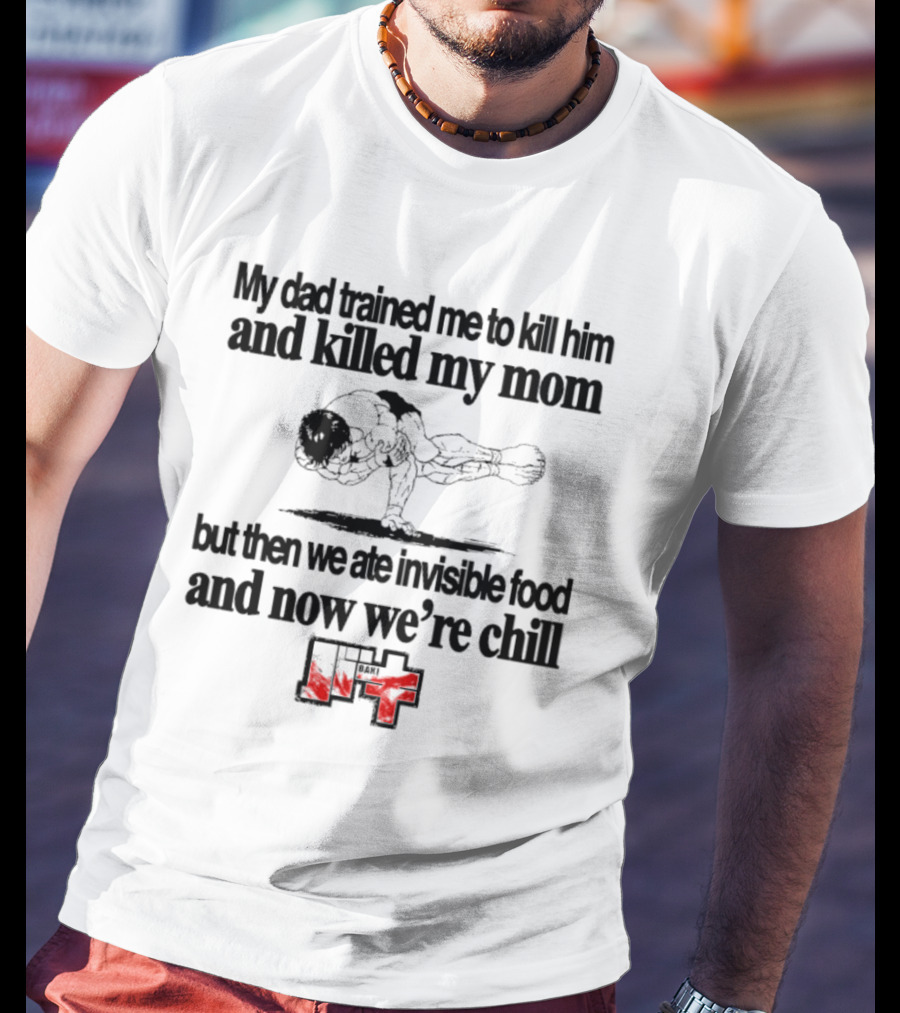 Baki My Dad Trained Me To Kill Him And Killed My Mom But Then We Ate Invisible Food T-Shirt