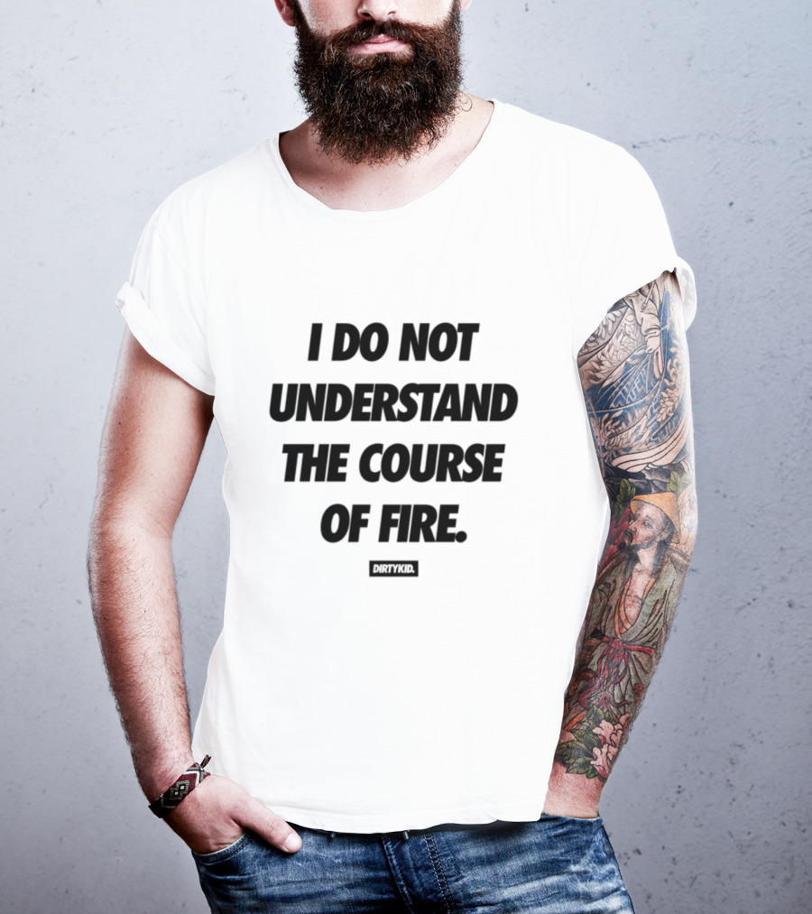 Drty.Kid Dirtykid I Do Not Understand The Course Of Fire Insightful Statement T-Shirt