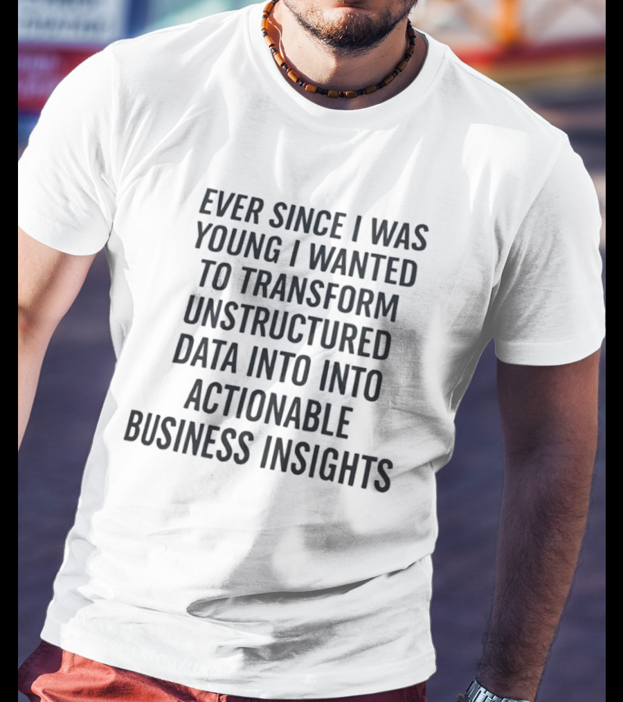 Ever Since I Was Young I Wanted To Transform Unstructured Data Into Actionable Business Insights T-Shirt