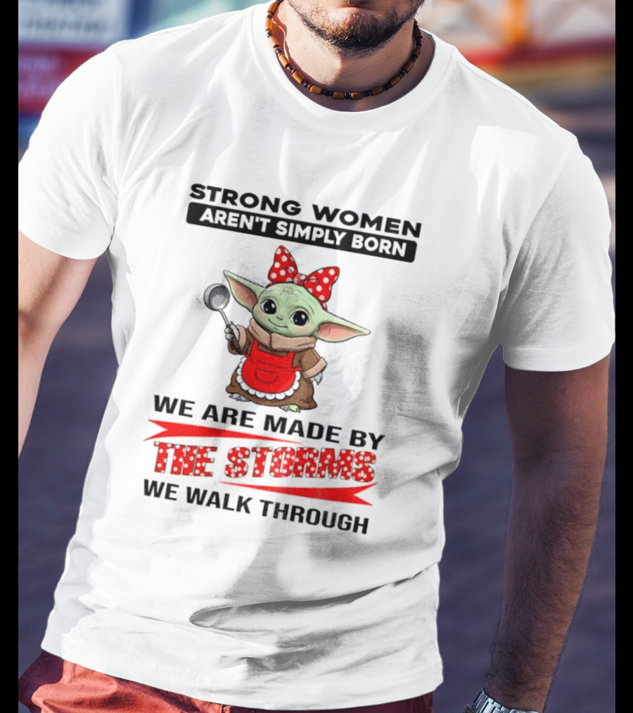 Cute Baby Yoda Strong Women Aren't Simply Born We Are Made By The Storms We Walk Through T-Shirt