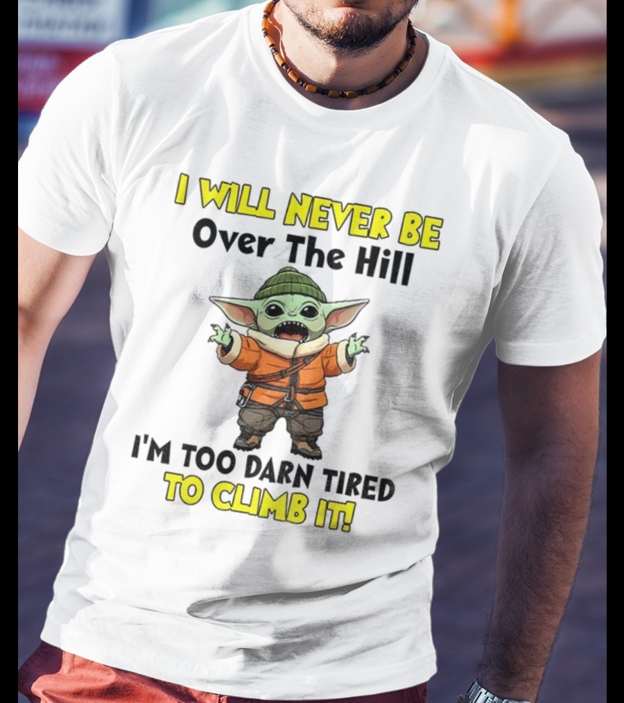 I Will Never Be Over The Hill I'm Too Darn Tired To Climb It Baby Yoda T-Shirt
