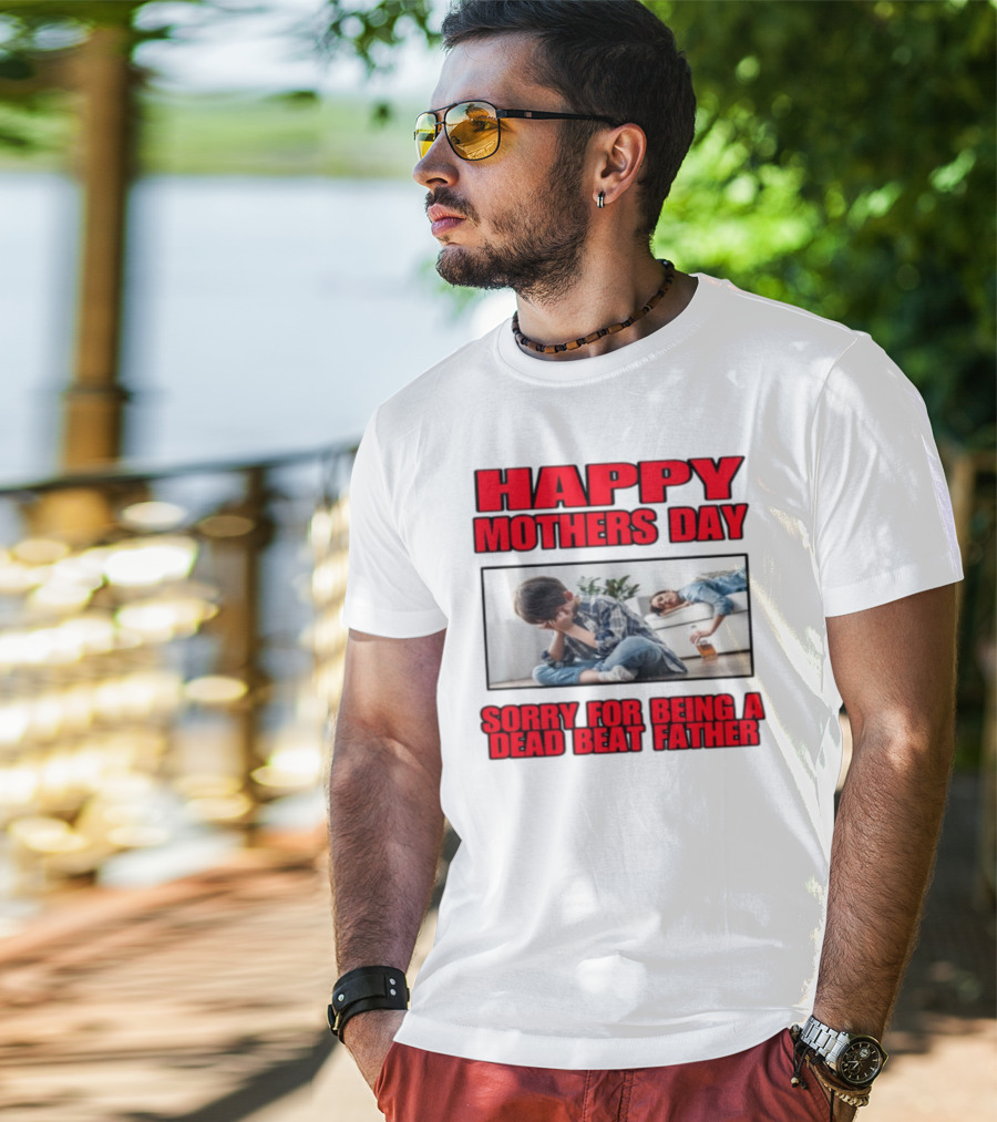 Happy Mothers Day Sorry For Being A Dead Beat Father T-Shirt