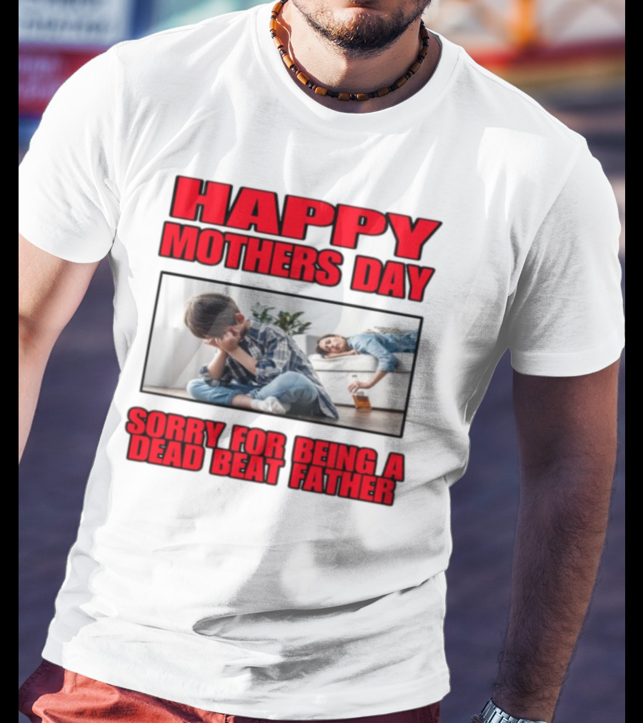 Happy Mothers Day Sorry For Being A Dead Beat Father T-Shirt