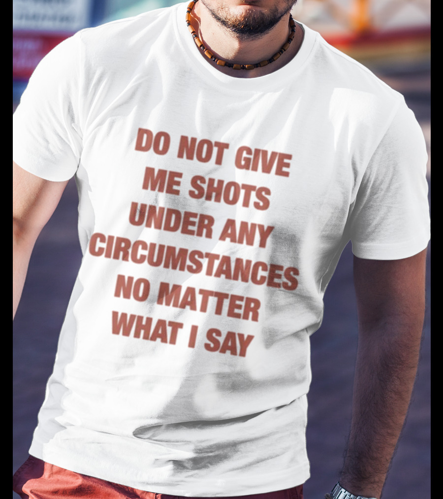 Do Not Give Me Shots Under Any Circumstances No Matter What I Say T-Shirt