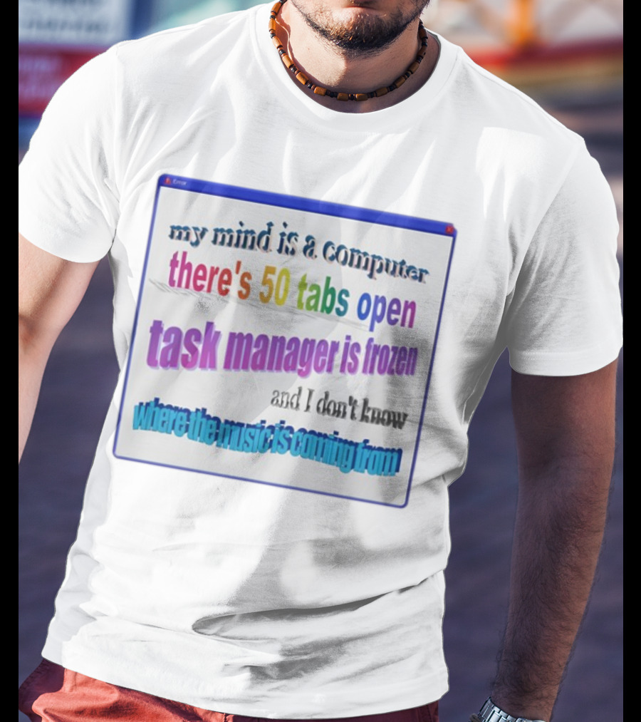 My Mind Is A Computer There's 50 Tabs Open Task Manager Is Frozen And I Don't Know Where The Music Is Coming From T-Shirt