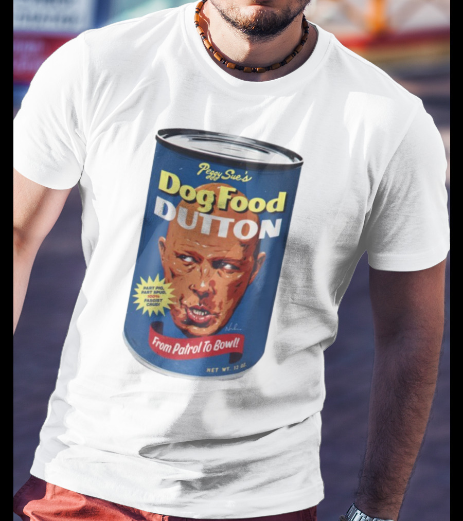 Peggy Sue's Dog Food Dutton From Patrol To Bowl Part Podge Part Spud Total Fascist Crud T-Shirt
