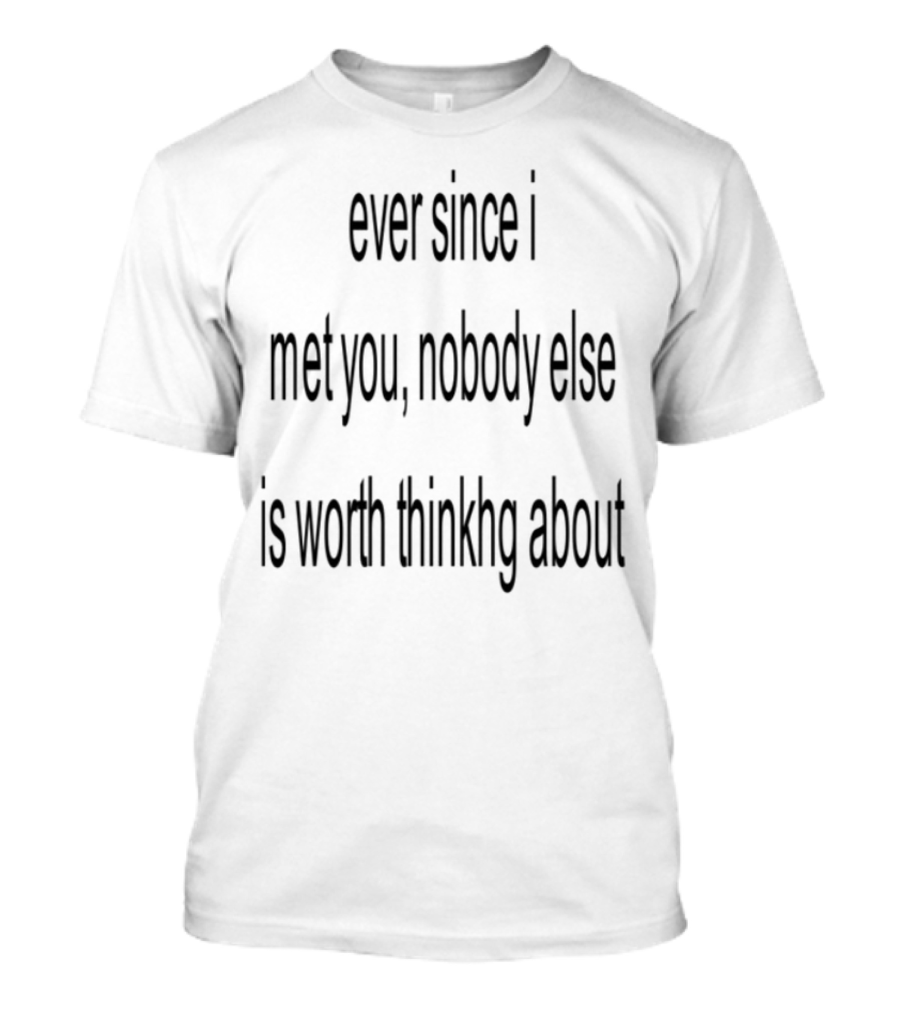 Ever Since I Met You Nobody Else Is Worth Thinking About T-Shirt