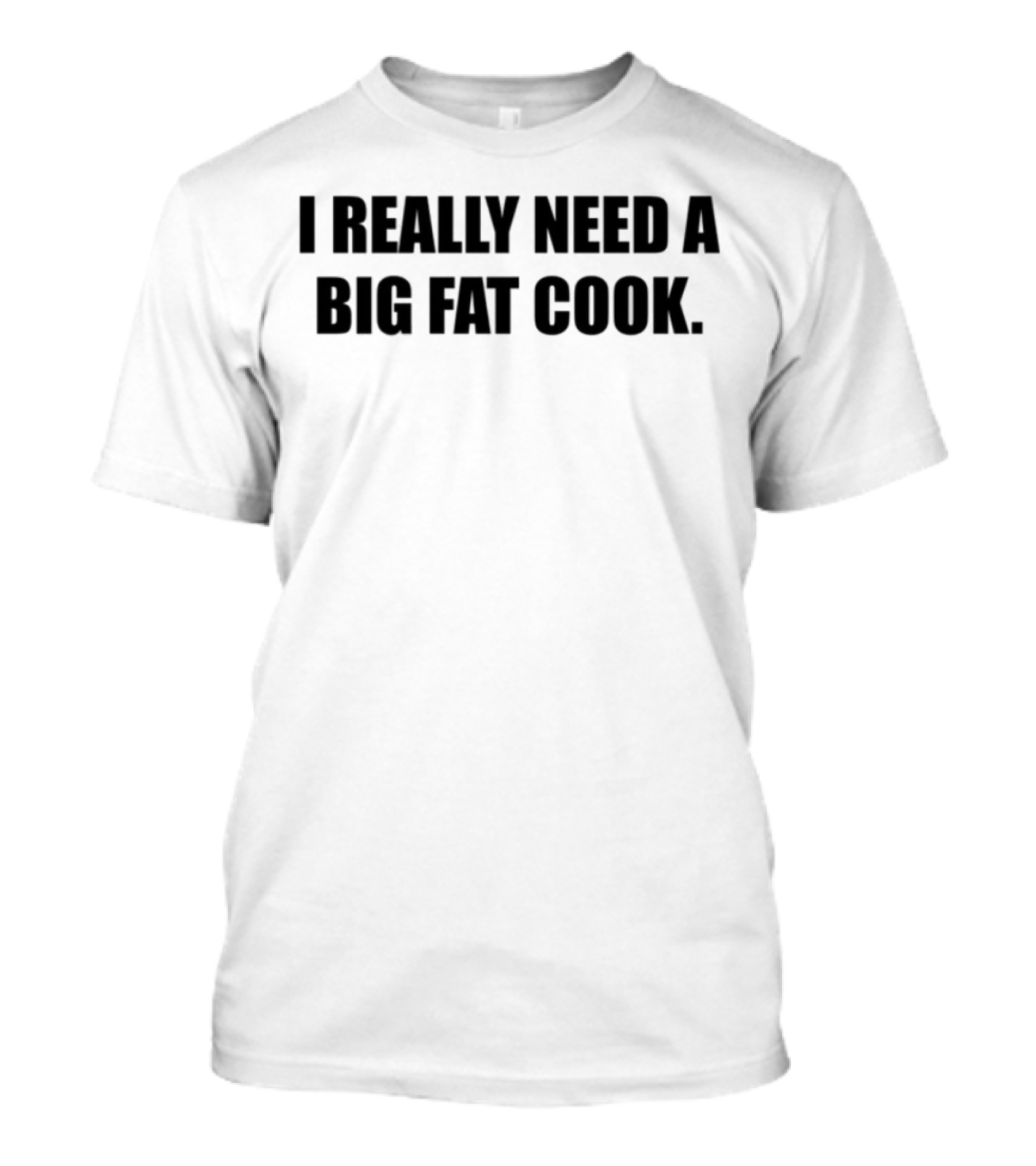 I Really Need A Big Fat Cook T-Shirt