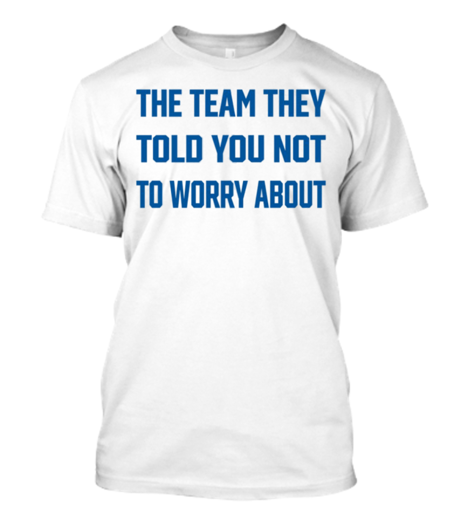 The Team They Told You Not To Worry About Limited Edition T-Shirt