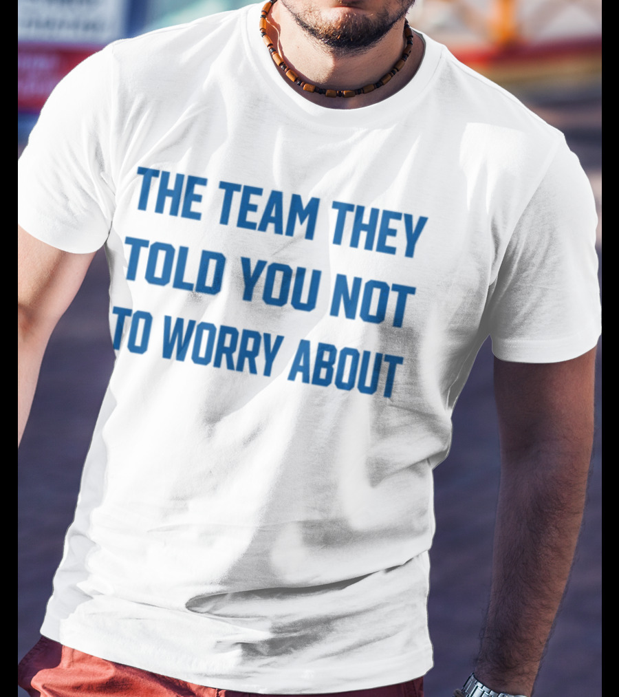 The Team They Told You Not To Worry About Limited Edition T-Shirt