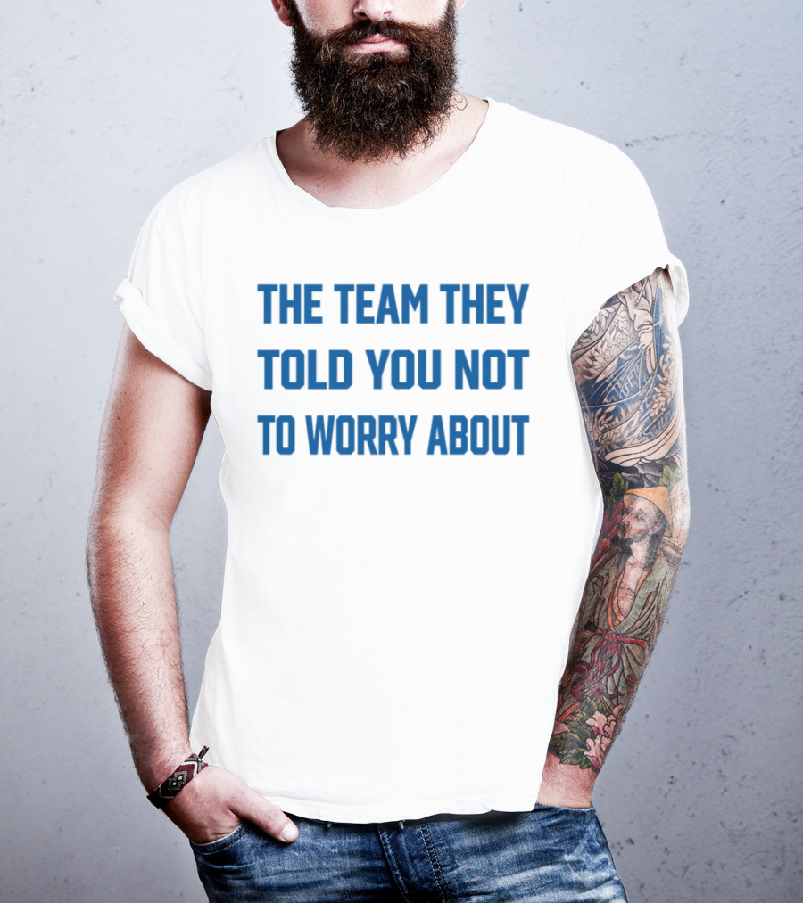 The Team They Told You Not To Worry About Limited Edition T-Shirt