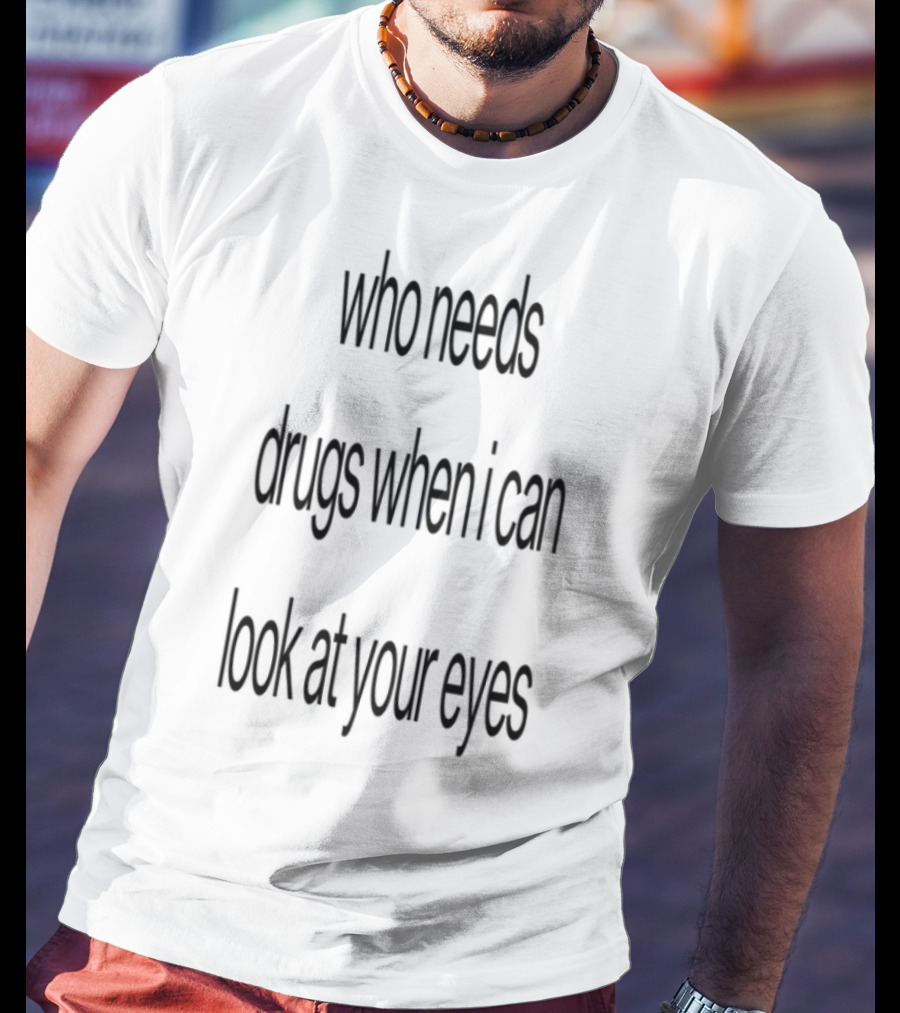 Who Needs Drugs When I Can Look In Your Eyes T-Shirt