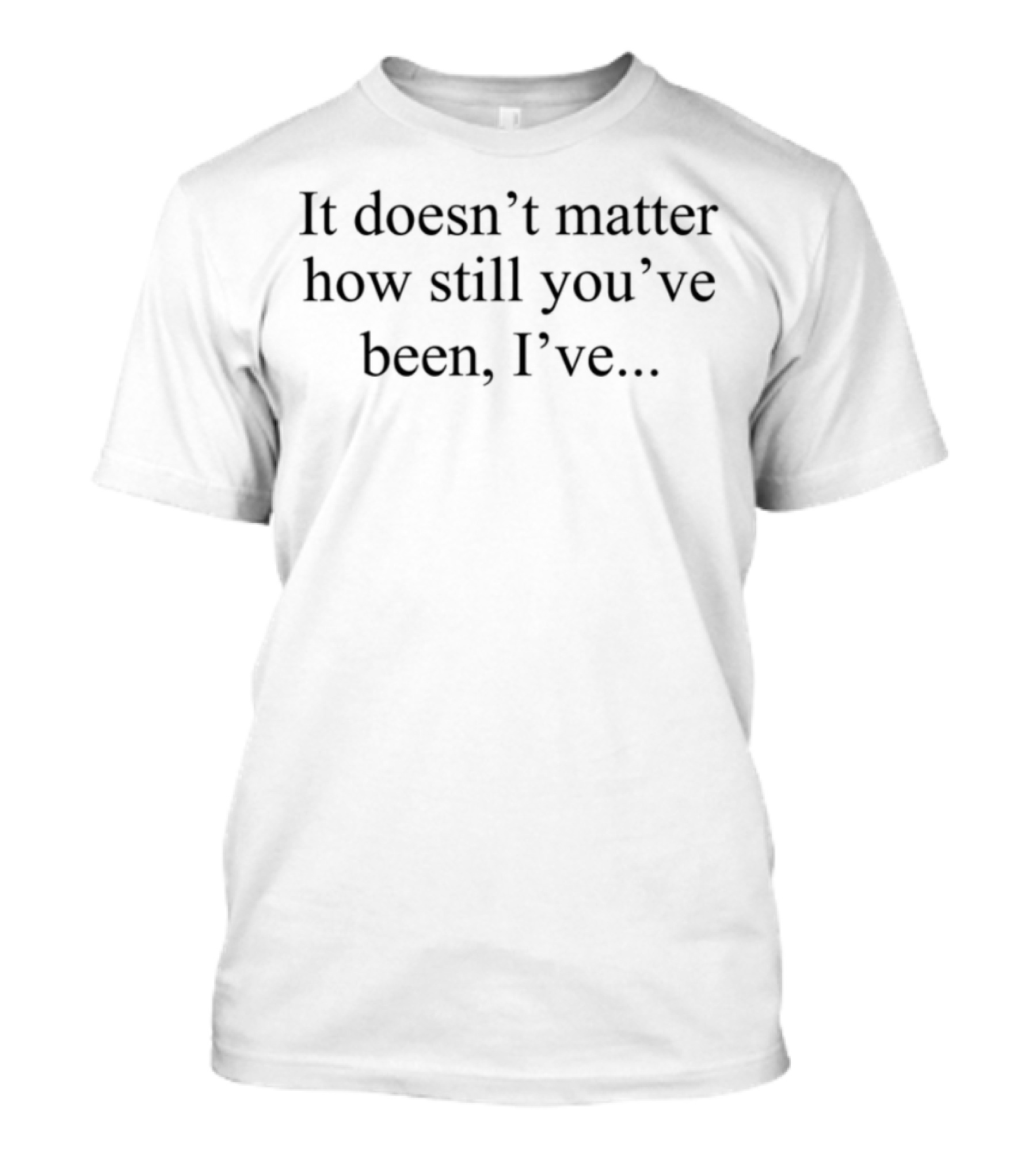 It Doesn't Matter How Still You've Been I've Kept Moving T-Shirt